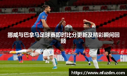 挪威与巴拿马足球赛即时比分更新及精彩瞬间回顾